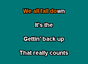 We all fall down

It's the

Gettin' back up

That really counts