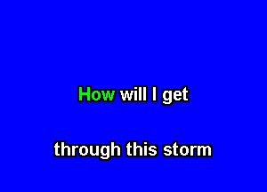 How will I get

through this storm