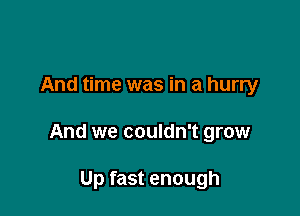 And time was in a hurry

And we couldn't grow

Up fast enough