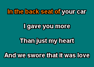 In the back seat of your car

I gave you more

Than just my heart

And we swore that it was love