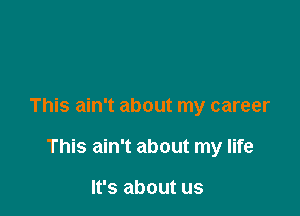This ain't about my career

This ain't about my life

It's about us