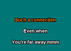 Such a connection

Even when

You're far away mmm