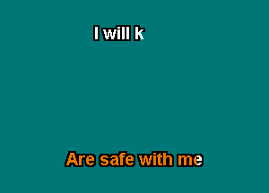 Are safe with me