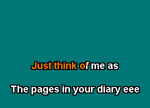 Just think of me as

The pages in your diary eee