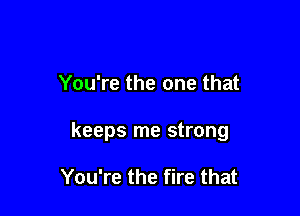You're the one that

keeps me strong

You're the fire that