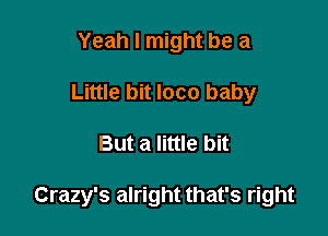 Yeah I might be a
Little bit loco baby

But a little bit

Crazy's alright that's right