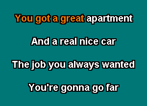 You got a great apartment

And a real nice car

The job you always wanted

You're gonna go far