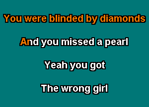You were blinded by diamonds

And you missed a pearl

Yeah you got

The wrong girl