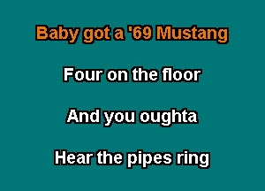 Baby got a '69 Mustang

Four on the floor
And you oughta

Hear the pipes ring