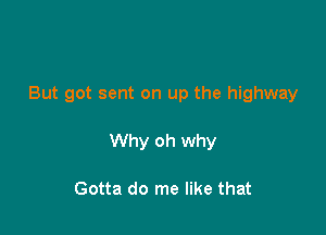 But got sent on up the highway

Why oh why

Gotta do me like that