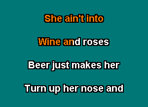 She ain't into
Wine and roses

Beerjust makes her

Turn up her nose and