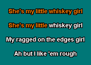 She's my little whiskey girl
She's my little whiskey girl
My ragged on the edges girl

Ah but I like 'em rough