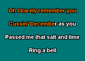 Oh I barely remember you
Cussin' December as you

Passed me that salt and lime

Ring a bell