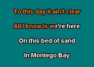 To this day it ain't clear
All I know is we're here

On this bed of sand

In Montego Bay