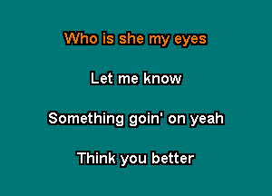 Who is she my eyes

Let me know

Something goin' on yeah

Think you better