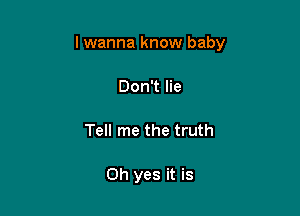 I wanna know baby

Don't lie
Tell me the truth

Oh yes it is