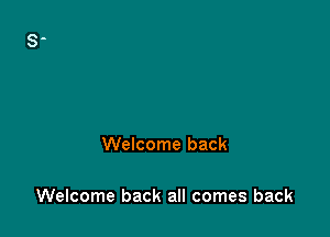 That comes back

Welcome back

Welcome back all comes back