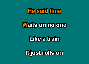 He said time

Waits on no one

Like a train

Itjust rolls on