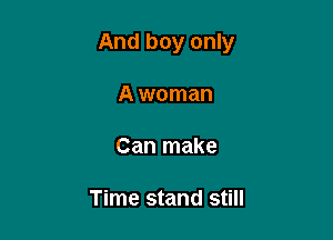 And boy only

A woman

Can make

Time stand still