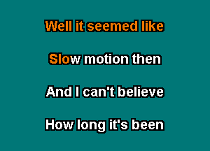 Well it seemed like
Slow motion then

And I can't believe

How long it's been