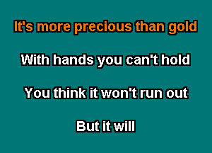 It's more precious than gold

With hands you can't hold
You think it won't run out

But it will