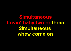 Simultaneous
Lovin' baby two or three

Simultaneous
whew come on