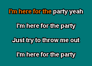 I'm here for the party yeah
I'm here for the party

Just try to throw me out

I'm here for the party