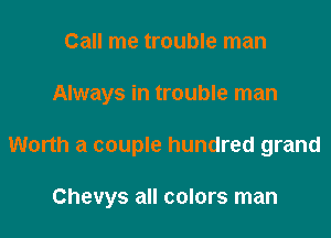 Call me trouble man
Always in trouble man

Worth a couple hundred grand

Chevys all colors man