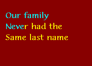 Our family
Never had the

Same last name