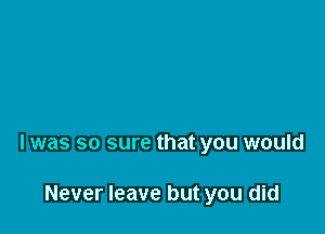 l was so sure that you would

Never leave but you did