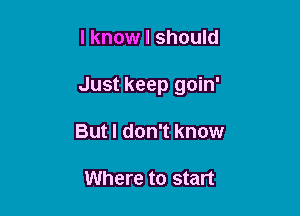 I know I should

Just keep goin'

But I don't know

Where to start