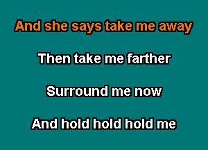 And she says take me away

Then take me farther

Surround me now

And hold hold hold me