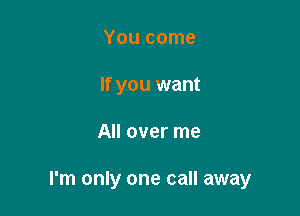 You come
If you want

All over me

I'm only one call away