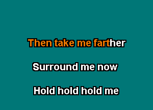 Then take me farther

Surround me now

Hold hold hold me
