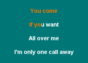 You come
If you want

All over me

I'm only one call away