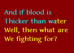 And if blood is
Thicker than water

Well, then what are
We fighting for?