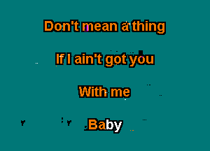 Don't mean a'thing

If I ain't got you

With me

Baby,