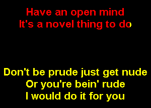 Have an open mind
It's a novel thing to do

Don't be prude just get nude
Or you're bein' rude
I would do it for you