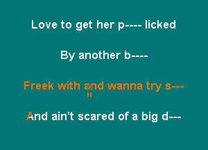 Drink a lil' bit I need a girl I can

Freek with and wanna try s---
N

And ain't scared of a big d---