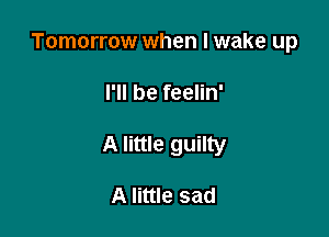 Tomorrow when I wake up

I'll be feelin'
A little guilty

A little sad