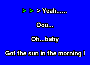 13 ) Yeah ......

Ooo...

0h...baby

Got the sun in the morning I
