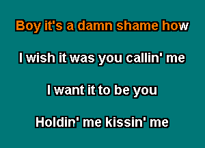 Boy it's a damn shame how

I wish it was you callin' me
lwant it to be you

Holdin' me kissin' me