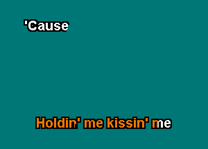 Holdin' me kissin' me