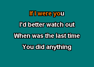 Ifl were you

I'd better watch out
When was the last time
You did anything