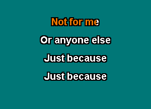 Not for me

Oranyoneebe

Justbecause

Justbecause