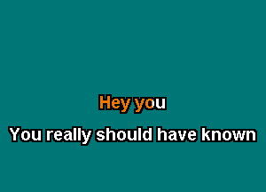Hey you

You really should have known
