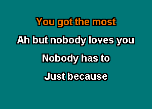 You got the most

Ah but nobody loves you

Nobody has to

Justbecause