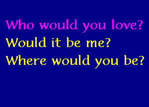 Would it be me?

Where would you be?