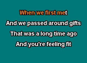 When we first met

And we passed around gifts

That was a long time ago

And you're feeling flt