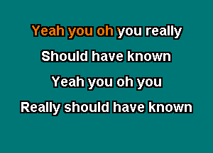 Yeah you oh you really

Should have known

Yeah you oh you

Really should have known